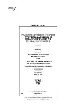 portada Evaluating Department of Defense investments: case studies in Afghanistan initiatives and U.S. weapons sustainment: hearing before the Subcommittee on (in English)
