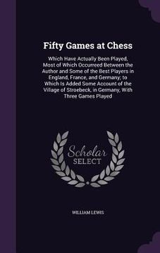 portada Fifty Games at Chess: Which Have Actually Been Played, Most of Which Occurreed Between the Author and Some of the Best Players in England, F (en Inglés)