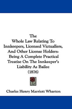 portada the whole law relating to innkeepers, licensed victuallers, and other license holders: being a complete practical treatise on the innkeeper's liabilit (in English)