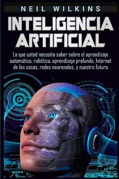 portada Inteligencia Artificial: Lo que Usted Necesita Saber Sobre el Aprendizaje Automático, Robótica, Aprendizaje Profundo, Internet de las Cosas, Redes Neuronales, y Nuestro Futuro (in Spanish)