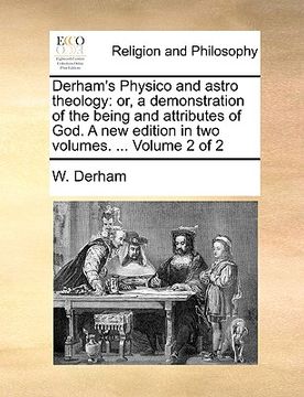 portada derham's physico and astro theology: or, a demonstration of the being and attributes of god. a new edition in two volumes. ... volume 2 of 2 (in English)