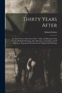 portada Thirty Years After: an Artist's Story of the Great War: Told, and Illustrated With Nearly 300 Relief-etchings After Sketches in the Field, (en Inglés)