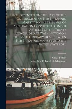 portada Case Presented on the Part of the Government of Her Britannic Majesty to the Tribunal of Arbitration Constituted Under Article I of the Treaty Conclud (en Inglés)