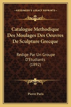 portada Catalogue Methodique Des Moulages Des Oeuvres De Sculpture Grecque: Redige Par Un Groupe D'Etudiants (1892) (en Francés)