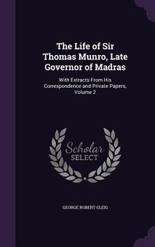 portada The Life of Sir Thomas Munro, Late Governor of Madras: With Extracts From His Correspondence and Private Papers, Volume 2 (en Inglés)