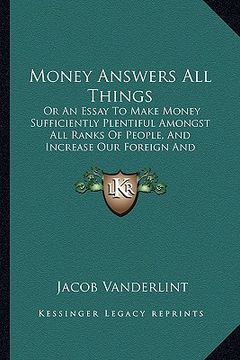 portada money answers all things: or an essay to make money sufficiently plentiful amongst all ranks of people, and increase our foreign and domestic tr (en Inglés)