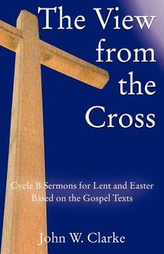 portada the view from the cross: cycle b sermons for lent/easter based on the gospel texts (in English)