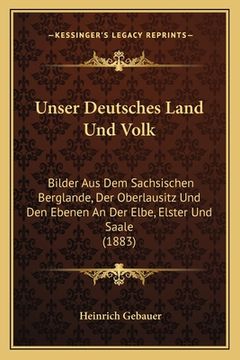portada Unser Deutsches Land Und Volk: Bilder Aus Dem Sachsischen Berglande, Der Oberlausitz Und Den Ebenen An Der Elbe, Elster Und Saale (1883) (in German)