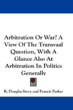 portada arbitration or war? a view of the transvaal question, with a glance also at arbitration in politics generally (en Inglés)