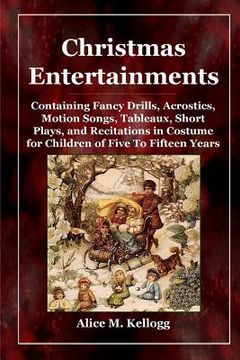 portada Christmas Entertainments: Containing Fancy Drills, Acrostics, Motion Songs, Tableaux, Short Plays, and Recitations in Costume for Children of Fi (en Inglés)
