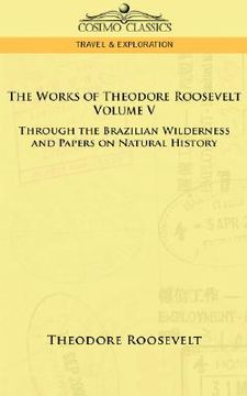 portada the works of theodore roosevelt - volume v: through the brazilian wilderness and papers on natural history (en Inglés)
