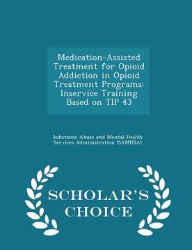 portada Medication-Assisted Treatment for Opioid Addiction in Opioid Treatment Programs: Inservice Training Based on Tip 43 - Scholar's Choice Edition (en Inglés)