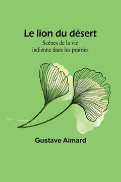 portada Le lion du désert: Scènes de la vie indienne dans les prairies (in French)