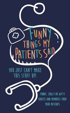 portada Funny Things my Patients Said: You just can't make this stuff up: Funny, Crazy or Witty Quotes and memories from your patients (in English)
