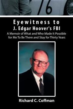 portada Eyewitness to J. Edgar Hoover's FBI: A Memoir of What and Who Made It Possible for Me to Be There and Stay for Thirty Years (en Inglés)
