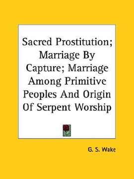 portada sacred prostitution; marriage by capture; marriage among primitive peoples and origin of serpent worship (en Inglés)