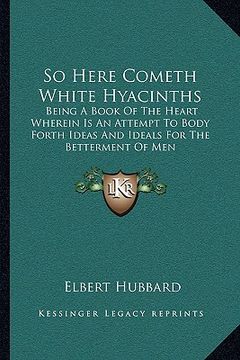 portada so here cometh white hyacinths: being a book of the heart wherein is an attempt to body forth ideas and ideals for the betterment of men (en Inglés)