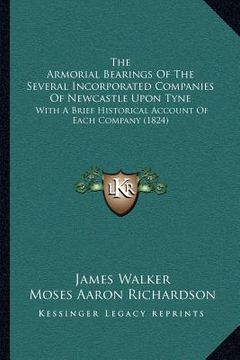 portada the armorial bearings of the several incorporated companies of newcastle upon tyne: with a brief historical account of each company (1824) (in English)