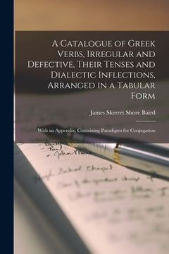 portada A Catalogue of Greek Verbs, Irregular and Defective, Their Tenses and Dialectic Inflections, Arranged in a Tabular Form: With an Appendix, Containing