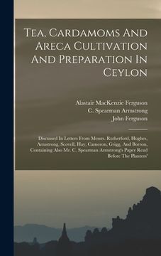 portada Tea, Cardamoms And Areca Cultivation And Preparation In Ceylon: Discussed In Letters From Messrs. Rutherford, Hughes, Armstrong, Scovell, Hay, Cameron (en Inglés)