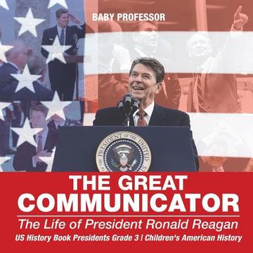 portada The Great Communicator: The Life of President Ronald Reagan - US History Book Presidents Grade 3 Children's American History (en Inglés)