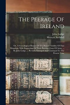 portada The Peerage of Ireland: Or, a Genealogical History of the Present Nobility of That Kingdom. With Engravings of Their Paternal Coats of Arms. By. Enlarged and Continued to the Present Time (en Inglés)