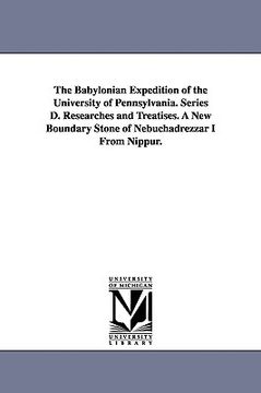 portada the babylonian expedition of the university of pennsylvania. series d. researches and treatises. a new boundary stone of nebuchadrezzar i from nippur. (en Inglés)