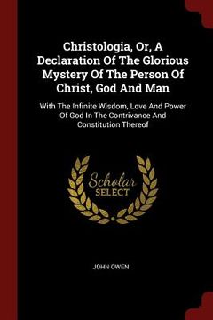 portada Christologia, Or, A Declaration Of The Glorious Mystery Of The Person Of Christ, God And Man: With The Infinite Wisdom, Love And Power Of God In The C (en Inglés)