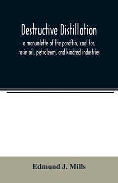 portada Destructive distillation; a manualette of the paraffin, coal tar, rosin oil, petroleum, and kindred industries