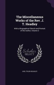 portada The Miscellaneous Works of the Rev. J. T. Headley: With a Biographical Sketch and Portrait of the Author, Volume 2 (en Inglés)