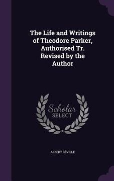 portada The Life and Writings of Theodore Parker, Authorised Tr. Revised by the Author