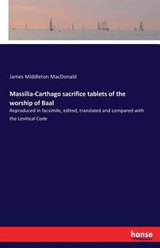portada Massilia-Carthago sacrifice tablets of the worship of Baal: Reproduced in facsimile, edited, translated and compared with the Levitical Code