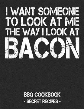 portada I Want Someone to Look at Me the Way I Look at Bacon: BBQ Cookbook - Secret Recipes for Men - Black (en Inglés)