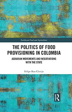 portada The Politics of Food Provisioning in Colombia: Agrarian Movements and Negotiations With the State (Earthscan Food and Agriculture) (en Inglés)