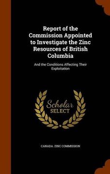 portada Report of the Commission Appointed to Investigate the Zinc Resources of British Columbia: And the Conditions Affecting Their Exploitation