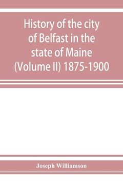 portada History of the city of Belfast in the state of Maine (Volume II) 1875-1900 (en Inglés)