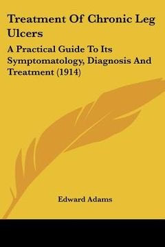 portada treatment of chronic leg ulcers: a practical guide to its symptomatology, diagnosis and treatment (1914) (in English)