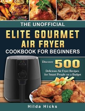 portada The Unofficial Elite Gourmet Air Fryer Cookbook For Beginners: Discover 500 Delicious Air Fryer Recipes for Smart People on a Budget (en Inglés)