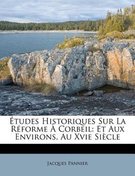 portada Études Historiques Sur La Réforme À Corbeil: Et Aux Environs, Au Xvie Siècle (in French)