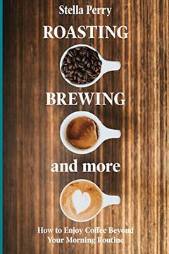 portada Roasting, Brewing and More: How to Enjoy Coffee Beyond Your Morning Routine (en Inglés)