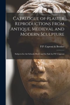 portada Catalogue of Plaster Reproductions From Antique, Medieval and Modern Sculpture: Subjects for Art Schools Made and for Sale by P.P. Caproni (en Inglés)