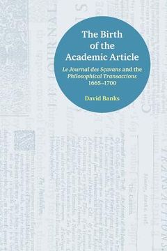 portada The Birth of the Academic Article: Le Journal des Sçavans and the Philosophical Transactions, 1665-1700 (en Inglés)