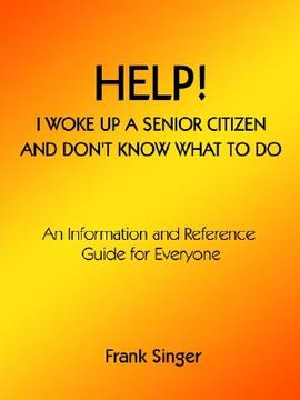 portada help! i woke up a senior citizen and don't know what to do: an information and reference guide for everyone (in English)