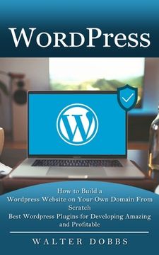 portada Wordpress: How to Build a Wordpress Website on Your Own Domain From Scratch (Best Wordpress Plugins for Developing Amazing and Pr (en Inglés)