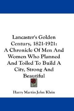 portada lancaster's golden century, 1821-1921: a chronicle of men and women who planned and toiled to build a city, strong and beautiful