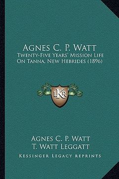 portada agnes c. p. watt: twenty-five years' mission life on tanna, new hebrides (1896twenty-five years' mission life on tanna, new hebrides (18 (in English)