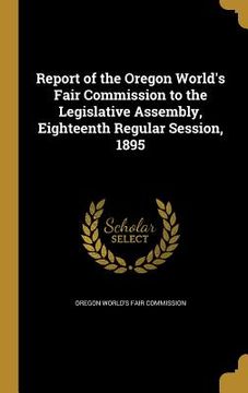 portada Report of the Oregon World's Fair Commission to the Legislative Assembly, Eighteenth Regular Session, 1895 (en Inglés)