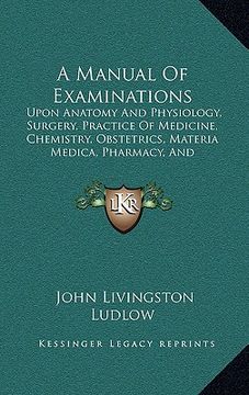 portada a manual of examinations: upon anatomy and physiology, surgery, practice of medicine, chemistry, obstetrics, materia medica, pharmacy, and thera (in English)