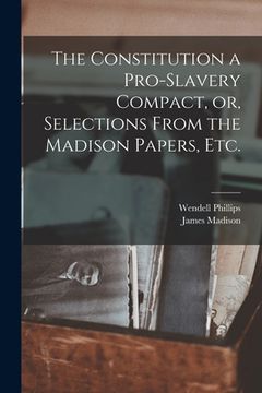 portada The Constitution a Pro-slavery Compact, or, Selections From the Madison Papers, Etc. (en Inglés)