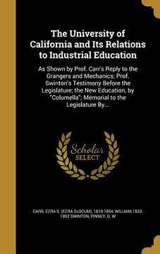 portada The University of California and Its Relations to Industrial Education: As Shown by Prof. Carr's Reply to the Grangers and Mechanics; Prof. Swinton's